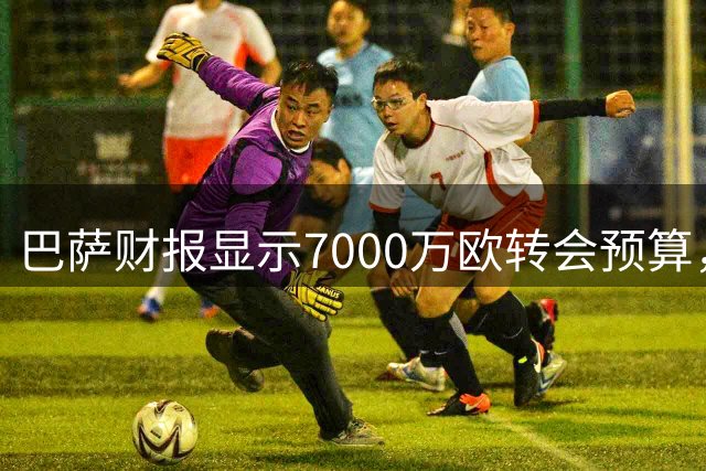 巴萨财报显示7000万欧转会预算，冬窗瞄准左中卫